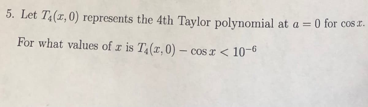 5. Let T4(x,0) represents the 4th Taylor polynomial at a = 0 for cos a.
For what values of x is T(x, 0) – cos x < 1-
