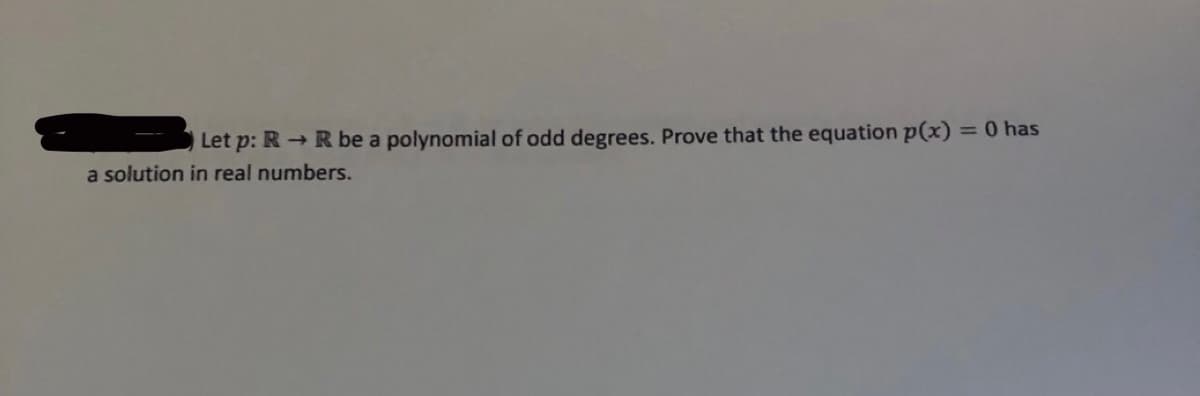 Let p: R → R be a polynomial of odd degrees. Prove that the equation p(x) = 0 has
a solution in real numbers.
