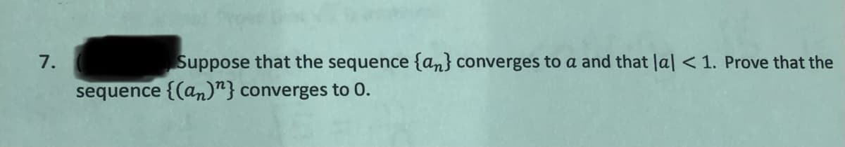 7.
Suppose that the sequence {an} converges to a and that la| < 1. Prove that the
sequence {(an)"} converges to 0.
