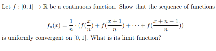 Let f : [0, 1] → R be a continuous function. Show that the sequence of functions
1
fn(x)
(f(
х +п -1
+ f(-
„x + 1
+ f(=
+
))
n
is uniformly convergent on [0, 1]. What is its limit function?
