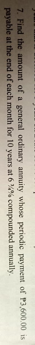 7. Find the amount of a general ordinary annuity whose periodic payment of P3,600.00 is
payable at the end of each month for 10 years at 6 4% compounded annually.
