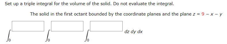 Set up a triple integral for the volume of the solid. Do not evaluate the integral.
The solid in the first octant bounded by the coordinate planes and the plane z = 9 – x - y
dz dy dx
Jo

