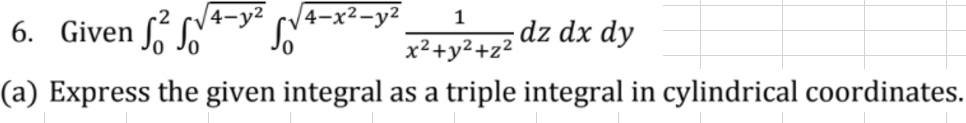 |4-x²-y2
1
6. Given ſ SN*
dz dx dy
x²+y²+z²
(a) Express the given integral as a triple integral in cylindrical coordinates.
