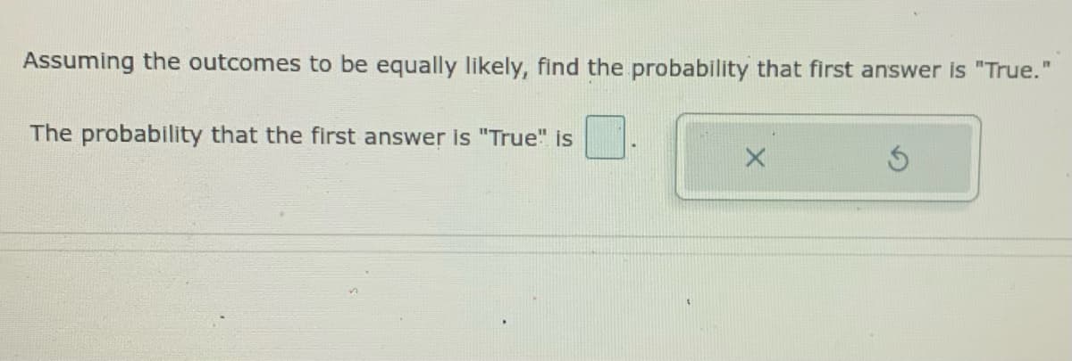 Assuming the outcomes to be equally likely, find the probability that first answer is "True."
The probability that the first answer is "True" is
