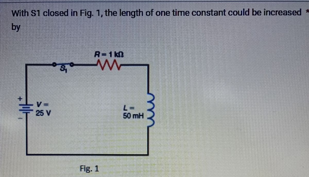 With S1 closed in Fig. 1, the length of one time constant could be increased *
by
I
V=
25 V
A-1k0
ww
Fig. 1
50 mH