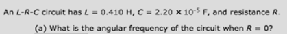 An L-R-C circuit has L = 0.410 H, C = 2.20 x 105 F, and resistance R.
(a) What is the angular frequency of the circuit when R= 0?

