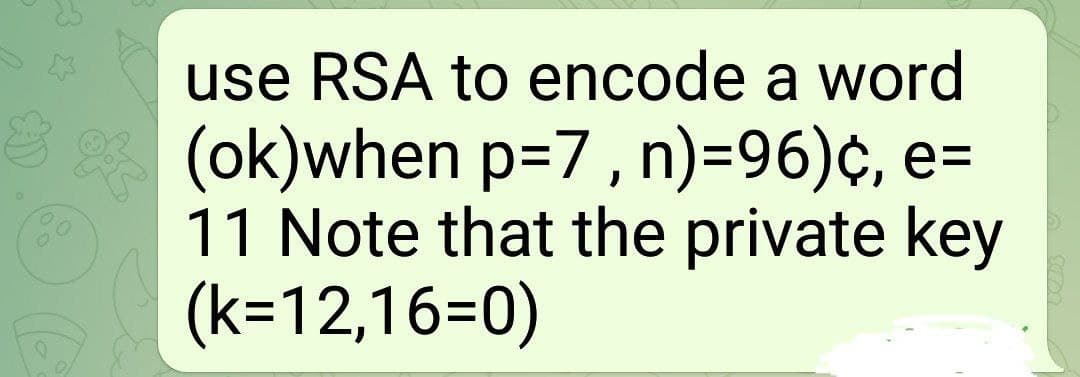 use RSA to encode a word
(ok)when p=7, n)=96)¢, e=
11 Note that the private key
(k=12,16=0)
