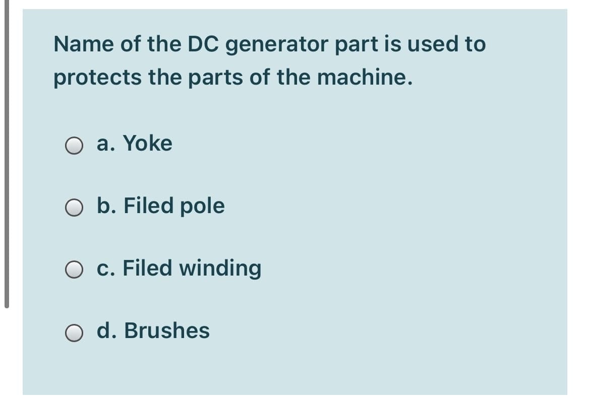 Name of the DC generator part is used to
protects the parts of the machine.
O a. Yoke
O b. Filed pole
O c. Filed winding
d. Brushes
