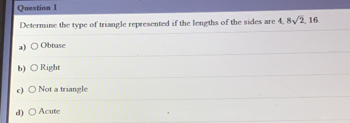Question 1
Determine the type of triangle represented if the lengths of the sides are 4, 8/2, 16.
a) O Obtuse
b) O Right
c) O Not a triangle
d) O Acute
