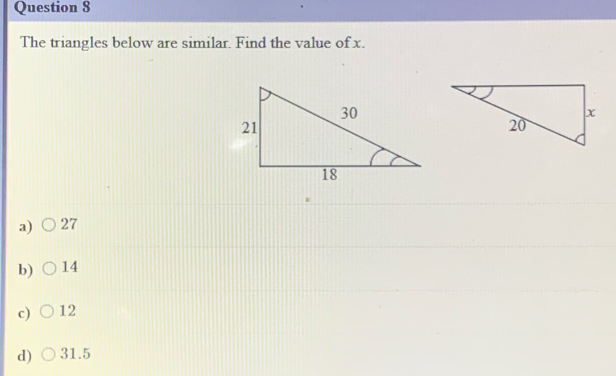 Question 8
The triangles below are similar. Find the value of x.
30
21
20
18
a) O 27
b) O 14
c) O 12
d) O 31.5
