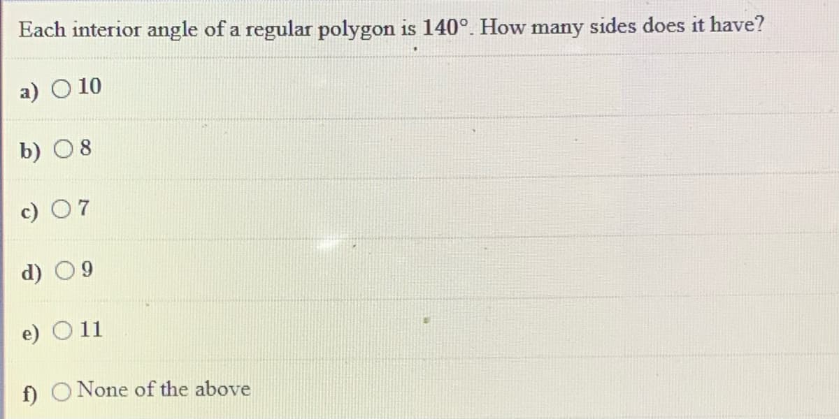Each interior angle of a regular polygon is 140°. How many sides does it have?
a) O 10
b) 08
e) O 11
fĐ O None of the above
