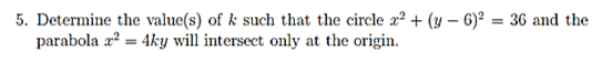 5. Determine the value(s) of k such that the circle a? + (y – 6)² = 36 and the
parabola x? = 4ky will intersect only at the origin.

