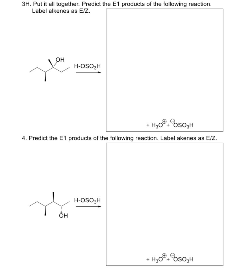 3H. Put it all together. Predict the E1 products of the following reaction.
Label alkenes as E/Z.
OH
H-OSO3H
+ H₂O+ OSO₂H
4. Predict the E1 products of the following reaction. Label akenes as E/Z.
ОН
H-OSO3H
+
+OSO3H