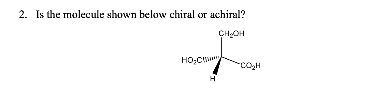 2. Is the molecule shown below chiral or achiral?
CH₂OH
HO₂C
H
CO₂H