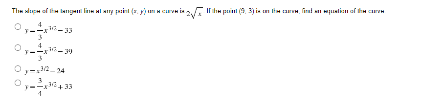 The slope of the tangent line at any point (x, y) on a curve is.
2x
If the point (9, 3) is on the curve, find an equation of the curve.
4
.3/2
y=-x
3
33
4
y=-x3/2 – 39
3
y=x3/2 – 24
3
y=-x3/2
4
+33
