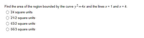 Find the area of the region bounded by the curve y2=4x and the lines x = 1 and x = 4.
O 24 square units
O 21/2 square units
63/2 square units
56/3 square units
