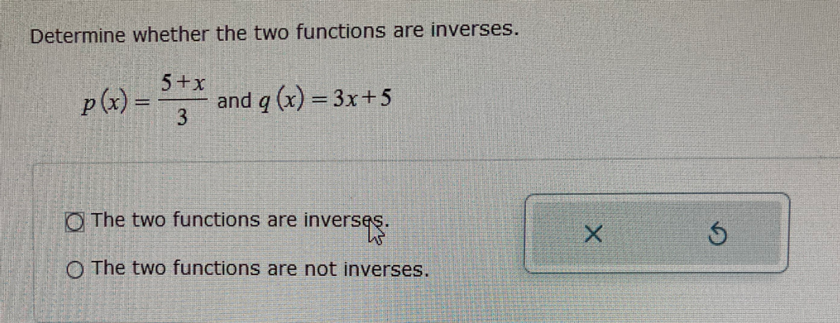 Determine whether the two functions are inverses.
5+x
p(x) = * and q (x) = 3x+5
3
O The two functions are inverses.
O The two functions are not inverses.
