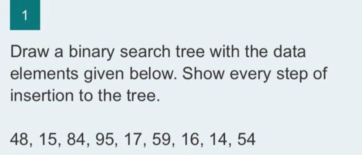 1
Draw a binary search tree with the data
elements given below. Show every step of
insertion to the tree.
48, 15, 84, 95, 17, 59, 16, 14, 54
