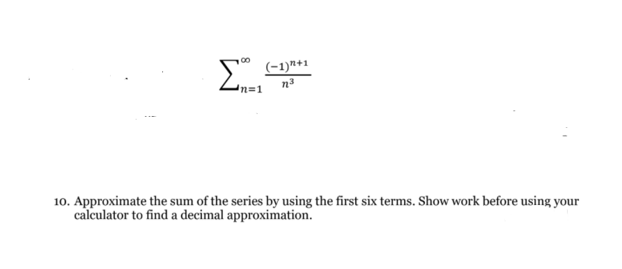 (-1)n+1
n3
n=1
10. Approximate the sum of the series by using the first six terms. Show work before using your
calculator to find a decimal approximation.
