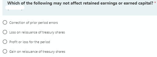 Which of the following may not affect retained earnings or earned capital?
O Correction of prior period errors
O Loss on reissuance of treasury shares
O Profit or loss for the period
O Gain on reissuance of treasury shares

