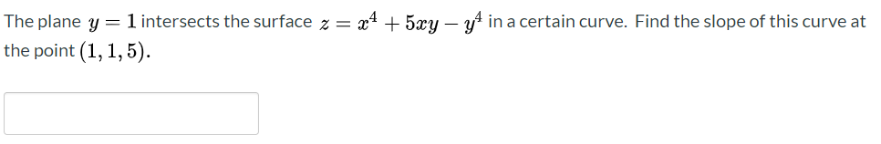 The plane y = 1 intersects the surface z = x4 + 5xy – yt in a certain curve. Find the slope of this curve at
the point (1, 1, 5).
