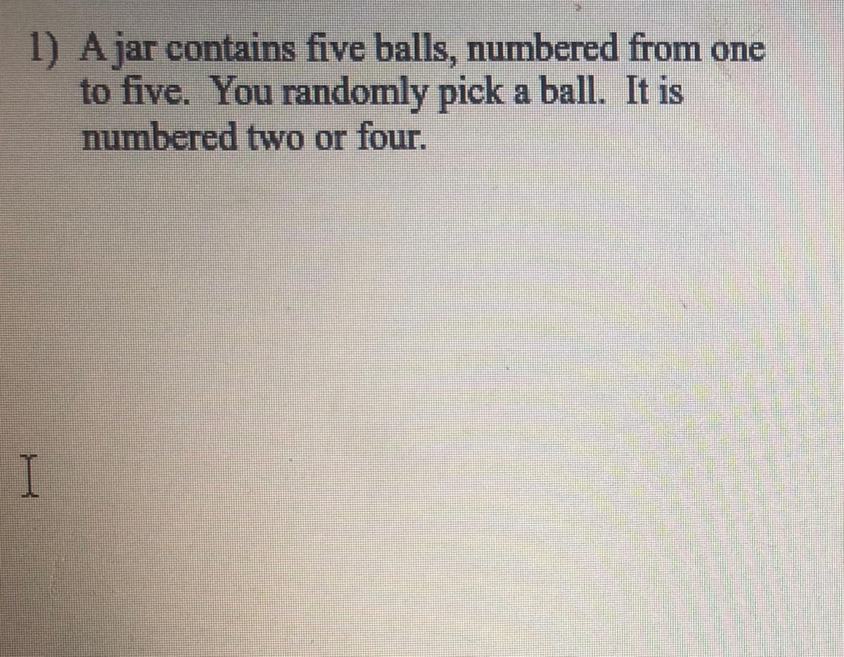 A jar contains five balls, numbered from one
1)
to five. You randomly pick a ball. It is
numbered two or four.
