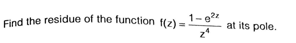 Find the residue of the function f(z) =
Find the residue of the function
f(z) =
1- e2z
at its pole.
%3|
z*
