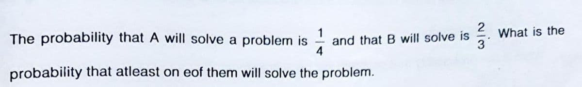 The probability that A will solve a problem is
1
and that B will solve is
What is the
probability that atleast on eof them will solve the problem.
2/3
