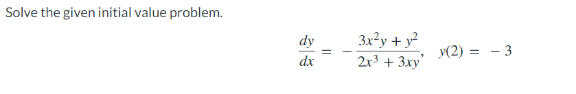 Solve the given initial value problem.
dy
dx
=
3x²y + y²
2x³ + 3xy
y(2) = -3