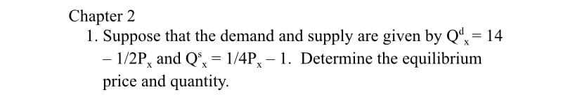 Chapter 2
1. Suppose that the demand and supply are given by Qª = 14
- 1/2P, and Q', = 1/4P, – 1. Determine the equilibrium
price and quantity.
