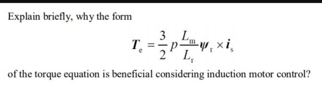 Explain briefly, why the form
3
Т.
2
xi
LL
11
e
of the torque equation is beneficial considering induction motor control?
