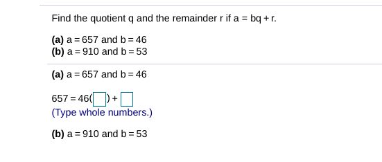 Find the quotient q and the remainder r if a = bq +r.
(a) a = 657 and b= 46
(b) a = 910 and b= 53
(a) a = 657 and b = 46
657 = 46() +O
(Type whole numbers.)
(b) a = 910 and b = 53
