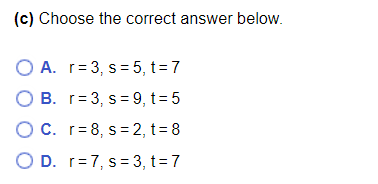 (c) Choose the correct answer below.
O A. r=3, s=5, t=7
O B. r= 3, s =9, t= 5
O C. r=8, s=2, t= 8
O D. r=7, s= 3, t= 7
