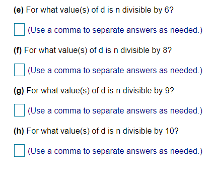 (e) For what value(s) of d is n divisible by 6?
(Use a comma to separate answers as needed.)
(f) For what value(s) of d is n divisible by 8?
(Use a comma to separate answers as needed.)
(g) For what value(s) of d is n divisible by 9?
(Use a comma to separate answers as needed.)
(h) For what value(s) of d is n divisible by 10?
(Use a comma to separate answers as needed.)
