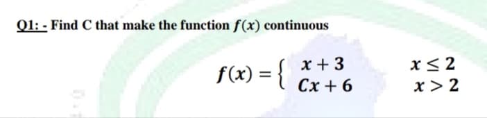 Q1: - Find C that make the function f(x) continuous
x + 3
Сх+ 6
x< 2
f(x) = {|
x > 2
