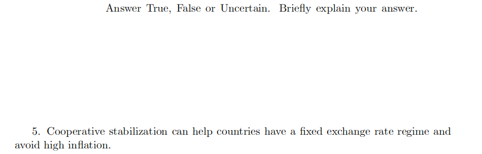 Answer True, False or Uncertain. Briefly explain your answer.
5. Cooperative stabilization can help countries have a fixed exchange rate regime and
avoid high inflation.