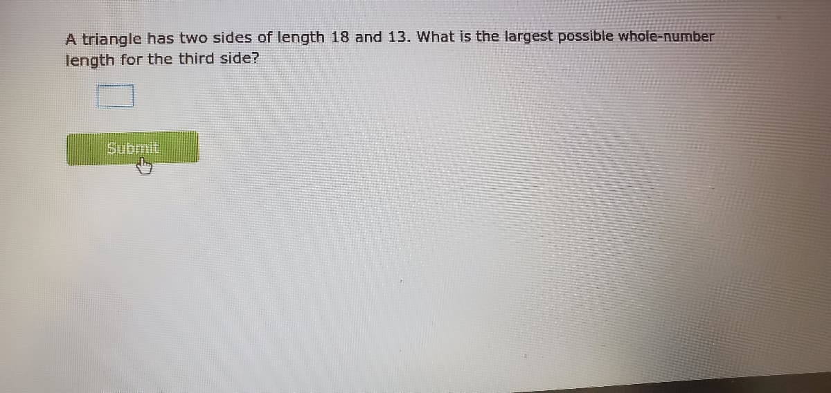 A triangle has two sides of length 18 and 13. What is the largest possible whole-number
length for the third side?
Submit
