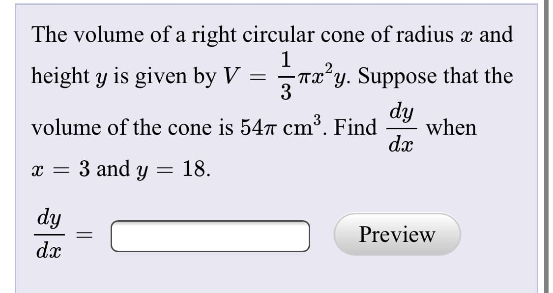 The volume of a right circular cone of radius x and
height y is given by V
Txʻy. Suppose that the
dy
when
dx
volume of the cone is 547 cm³. Find
3 and y
18.
х —
dy
Preview
dx

