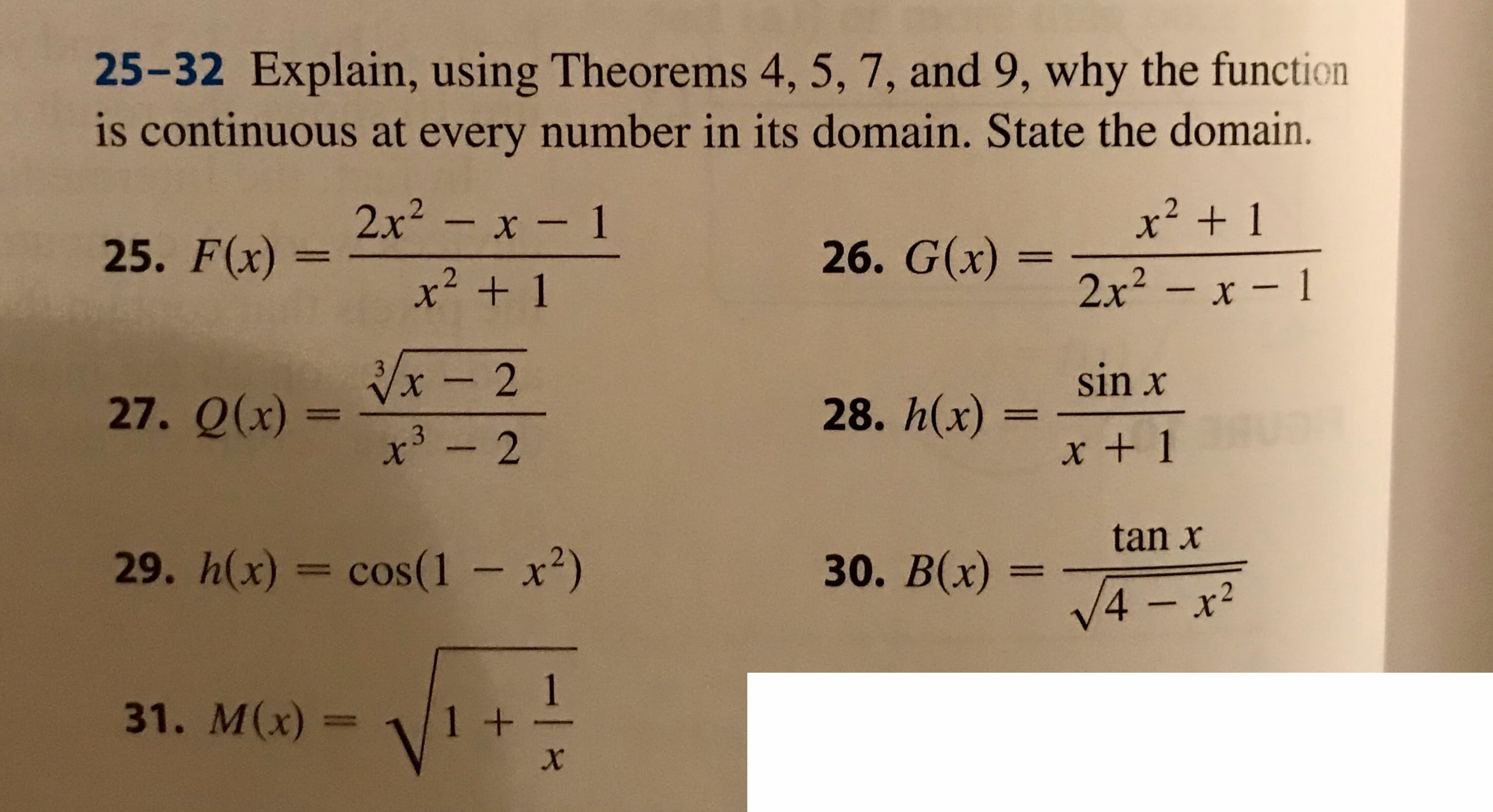 25-32 Explain, using Theorems 4, 5, 7, and 9, why the function
is continuous at every number in its domain. State the domain.
2x² - x-1
x² + 1
2
26. G(x)
25. F(x) =
x2 + 1
2x²- x- 1
2/x-2
sin x
27. Q(x)
28. h(x)
%3D
%3D
2
x + 1
tan x
30. В(х)
29. h(x) = cos(1 – x2)
V4-x²
31. M(х) -
1-
