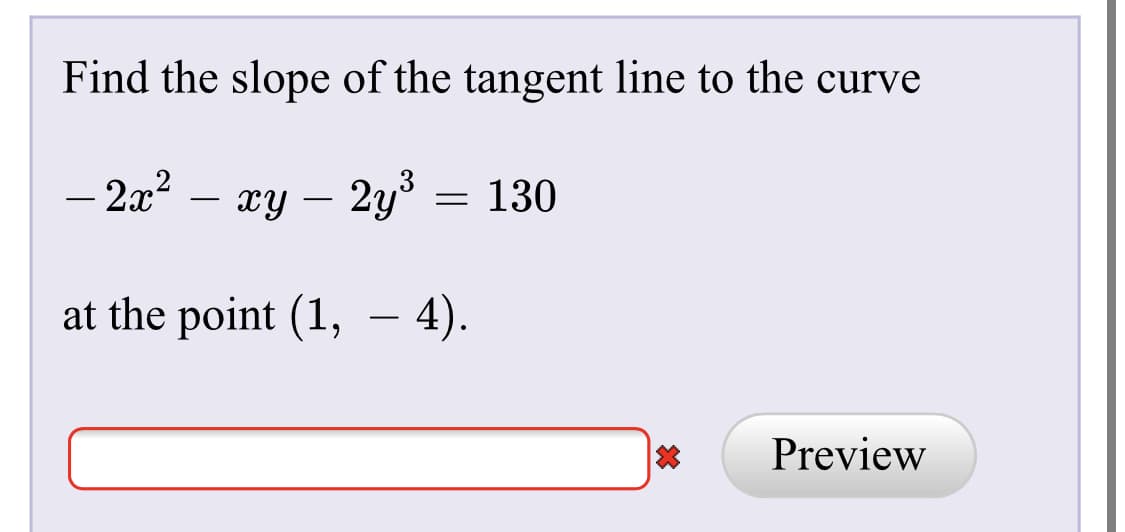 Find the slope of the tangent line to the curve
- 2x2
xy – 2y = 130
at the point (1, – 4).
Preview
