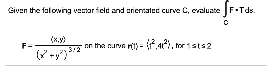 Sr.T
Given the following vector field and orientated curve C, evaluate
F•T ds.
(x,y)
F =
on the curve r(t) = (t“,4t), for 1sts2
%3D
3/2
