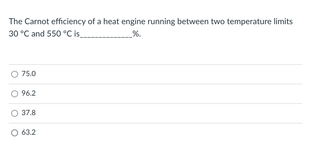The Carnot efficiency of a heat engine running between two temperature limits
30 °C and 550 °C is.
%.
75.0
96.2
37.8
63.2
