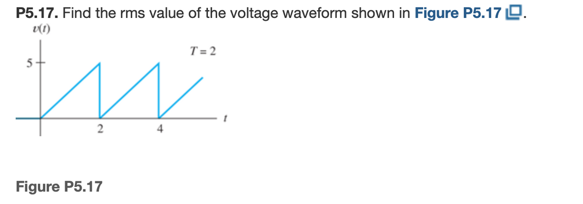 P5.17. Find the rms value of the voltage waveform shown in Figure P5.17 D.
v(1)
T = 2
5
4
Figure P5.17
