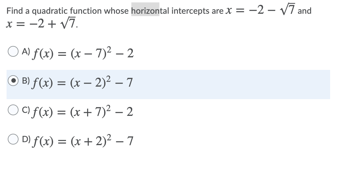 Find a quadratic function whose horizontal intercepts are X = -2 – V7 and
x = -2 + V7.
O A) f(x) = (x – 7)2 – 2
B) f(x) = (x – 2)² – 7
C) f(x) =
(x + 7)2 – 2
O D) f(x) = (x + 2)² – 7
