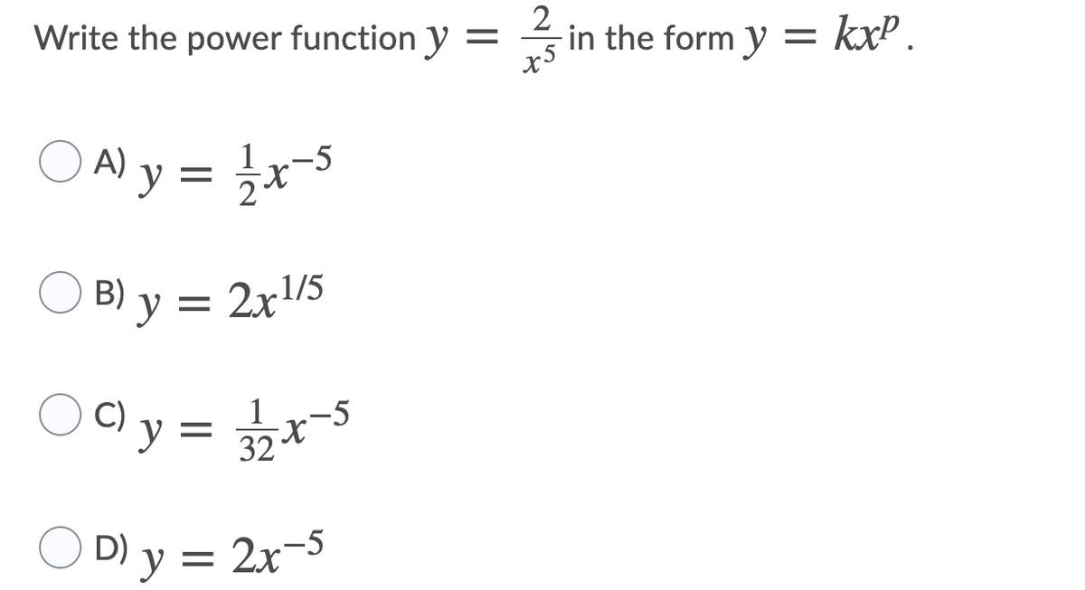 Write the power function y =
2
in the form y = kxP .
O Aly = }x-5
B) y = 2x/5
C) y =
1
325
O D) y = 2x-5
