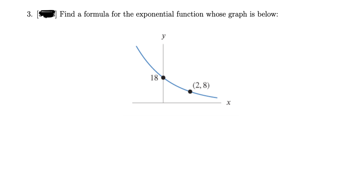 3.
Find a formula for the exponential function whose graph is below:
y
18
(2, 8)
