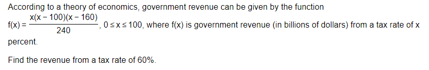 According to a theory of economics, government revenue can be given by the function
x(x - 100)(x-160)
240
, 0≤x≤ 100, where f(x) is government revenue (in billions of dollars) from a tax rate of x
7
f(x) =
percent.
Find the revenue from a tax rate of 60%.