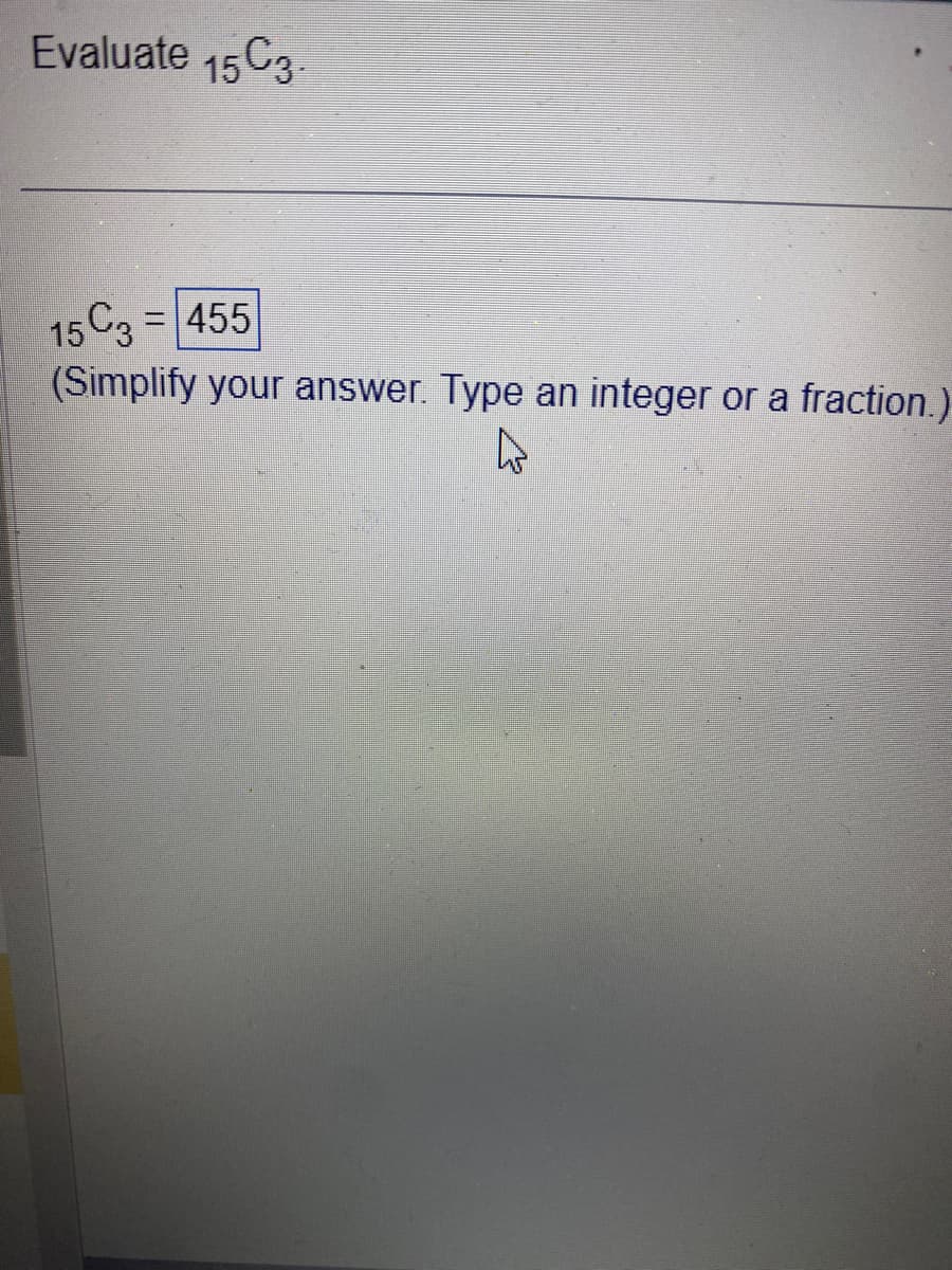 Evaluate 15 C3.
15 C3 = 455
(Simplify your answer. Type an integer or a fraction.)