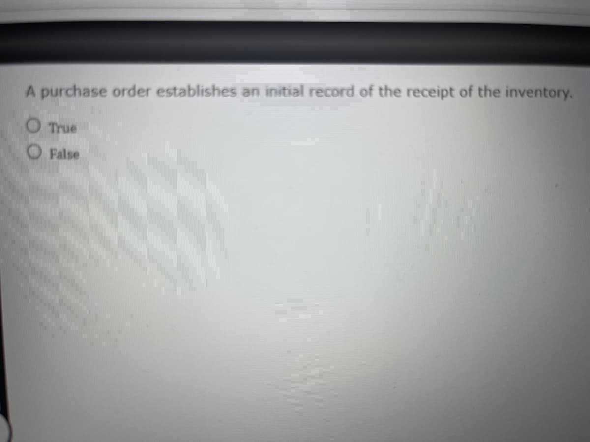 A purchase order establishes an initial record of the receipt of the inventory.
True
O False