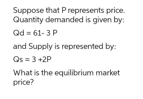 Suppose that P represents price.
Quantity demanded is given by:
Qd = 61- 3 P
and Supply is represented by:
Qs = 3 +2P
%D
What is the equilibrium market
price?
